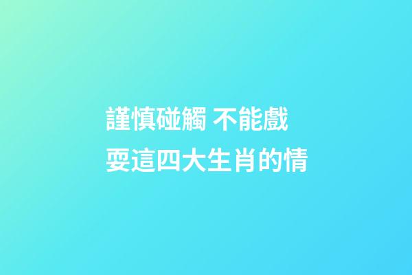 謹慎碰觸 不能戲耍這四大生肖的情